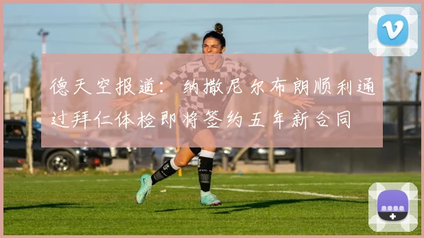 德天空报道：纳撒尼尔布朗顺利通过拜仁体检即将签约五年新合同