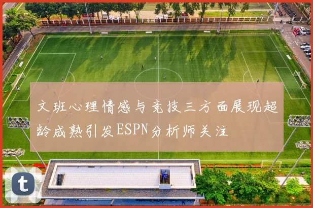 文班心理情感与竞技三方面展现超龄成熟引发ESPN分析师关注