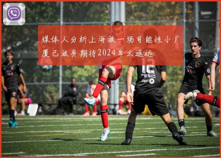 媒体人分析上海放一场可能性小广厦已放弃期待2024年太遥远