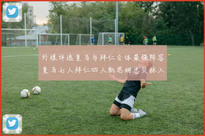 外媒评选皇马与拜仁合体最强阵容皇马七人拜仁四人凯恩姆总贝林入选