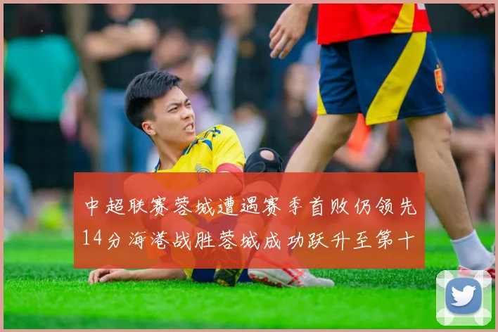 中超联赛蓉城遭遇赛季首败仍领先14分海港战胜蓉城成功跃升至第十位