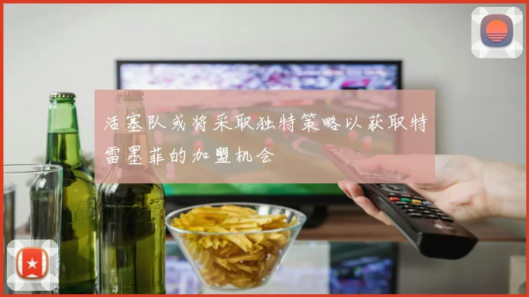 活塞队或将采取独特策略以获取特雷墨菲的加盟机会