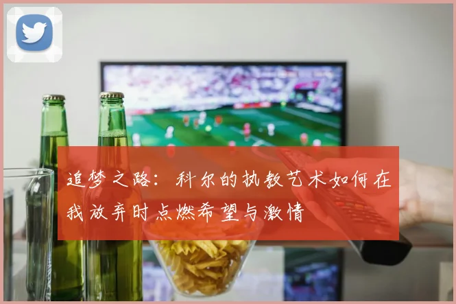 追梦之路：科尔的执教艺术如何在我放弃时点燃希望与激情