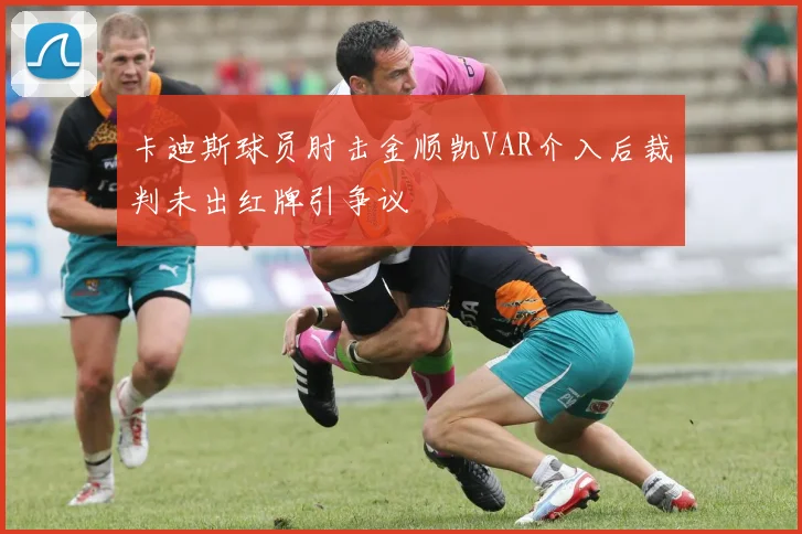 卡迪斯球员肘击金顺凯VAR介入后裁判未出红牌引争议