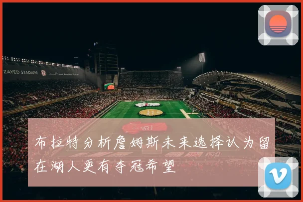 布拉特分析詹姆斯未来选择认为留在湖人更有夺冠希望