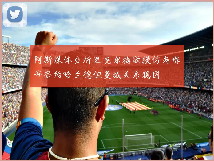 阿斯媒体分析里克尔梅欲模仿老佛爷签约哈兰德但曼城关系稳固