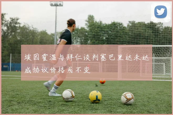 埃因霍温与拜仁谈判塞巴里达未达成协议价格或不变