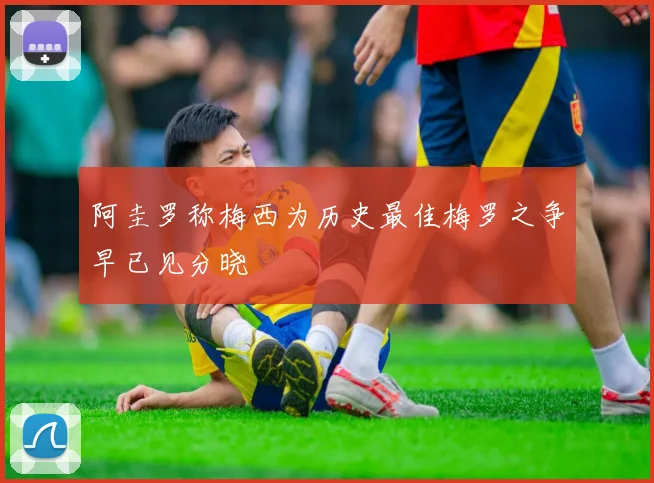 阿圭罗称梅西为历史最佳梅罗之争早已见分晓