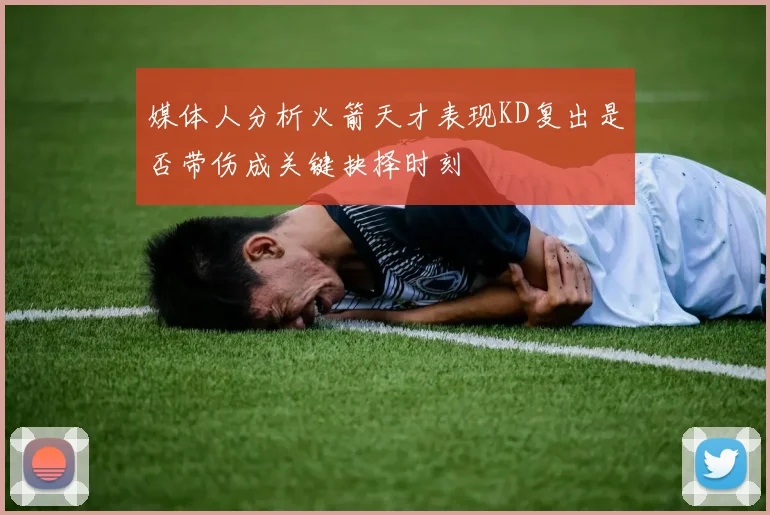 媒体人分析火箭天才表现KD复出是否带伤成关键抉择时刻