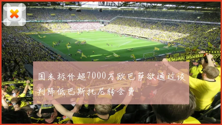 国米标价超7000万欧巴萨欲通过谈判降低巴斯托尼转会费