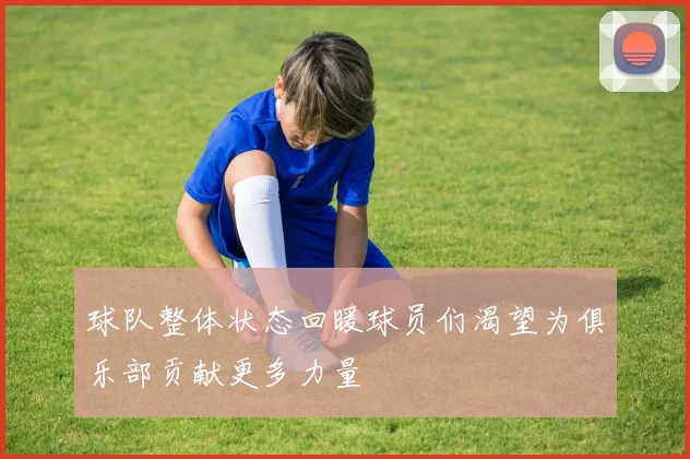 球队整体状态回暖球员们渴望为俱乐部贡献更多力量