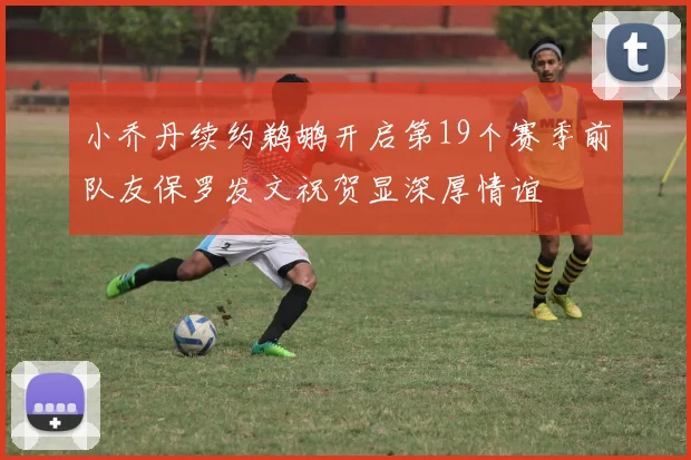 小乔丹续约鹈鹕开启第19个赛季前队友保罗发文祝贺显深厚情谊