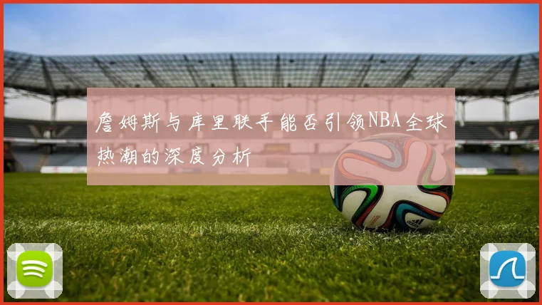 詹姆斯与库里联手能否引领NBA全球热潮的深度分析