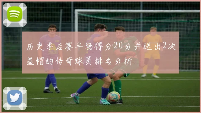 历史季后赛半场得分20分并送出2次盖帽的传奇球员排名分析