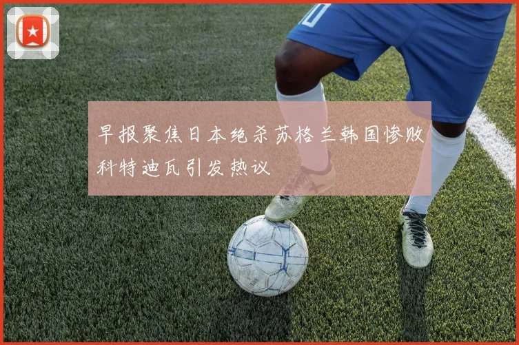 早报聚焦日本绝杀苏格兰韩国惨败科特迪瓦引发热议