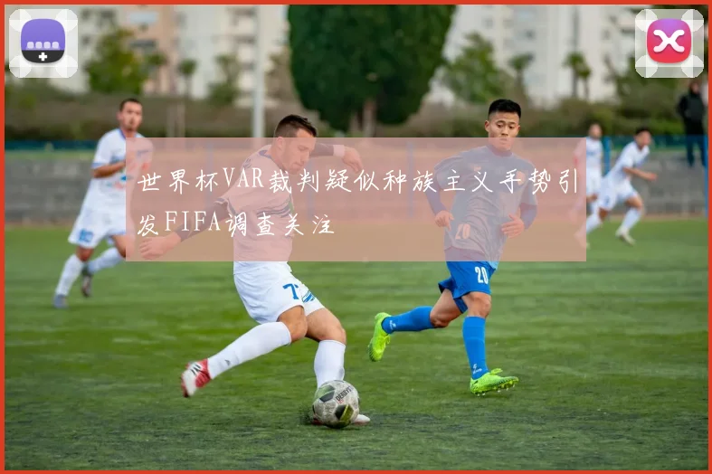 世界杯VAR裁判疑似种族主义手势引发FIFA调查关注