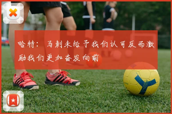 哈特：马刺未给予我们认可反而激励我们更加奋发向前