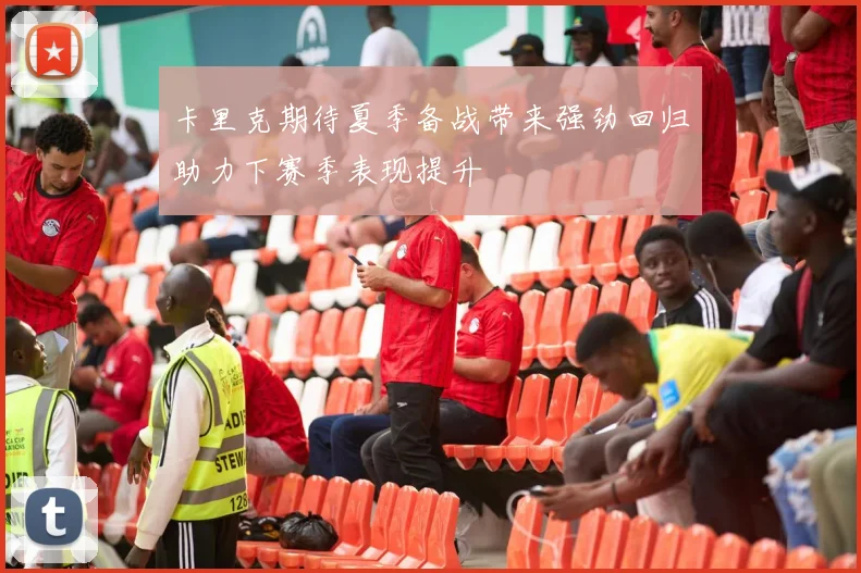卡里克期待夏季备战带来强劲回归助力下赛季表现提升